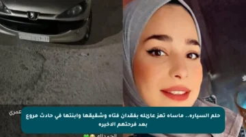 حلم السيارة.. مأساة تهز عائلة بفقدان فتاة وشقيقها وابنتها في حادث مروع بعد فرحتهم الأخيرة